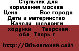 Стульчик для кормления москва › Цена ­ 4 000 - Все города Дети и материнство » Качели, шезлонги, ходунки   . Тверская обл.,Тверь г.